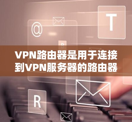 VPN路由器是用于连接到VPN服务器的路由器设备，它帮助用户管理VPN的网络连接。以下是连接VPN路由器的步骤