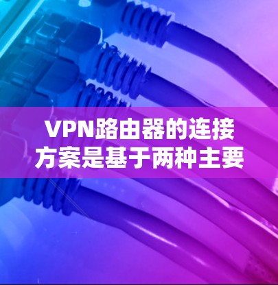 VPN路由器的连接方案是基于两种主要的连接方式,物理连接和网络物理连接,各有不同的特点和要求。以下是对这两种连接方式的详细说明 VPN路由器的连接方案是基于两种主要的连接方式,物理连接和网络物理连接,各有不同的特点和要求。以下是对这两种连接方式的详细说明