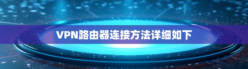 VPN路由器连接方法详细如下 VPN路由器连接方法详细如下
