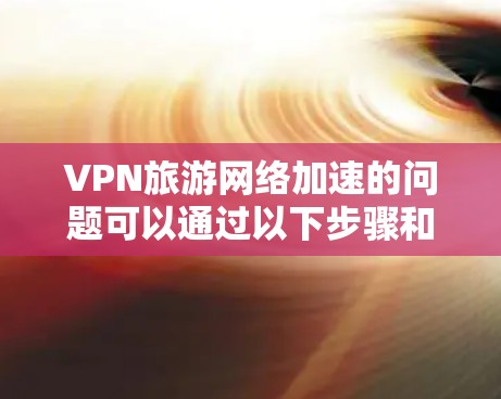 VPN旅游网络加速的问题可以通过以下步骤和方法解决