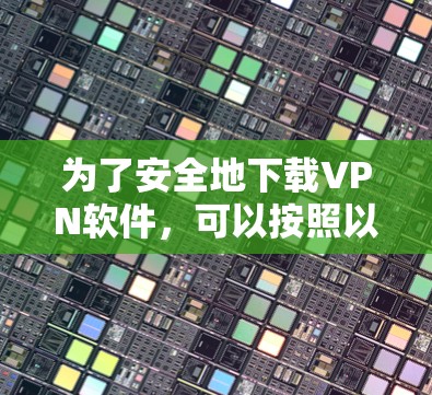 为了安全地下载VPN软件,可以按照以下步骤进行