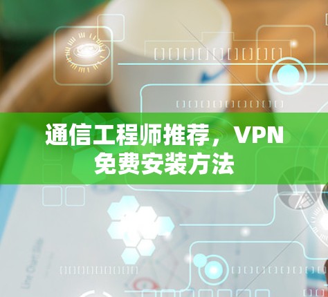 通信工程师推荐,VPN免费安装方法