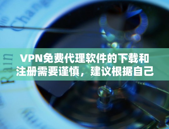 VPN免费代理软件的下载和注册需要谨慎，建议根据自己的需求和安全意识选择合适的VPN服务。以下是关于VPN免费代理软件的详细介绍