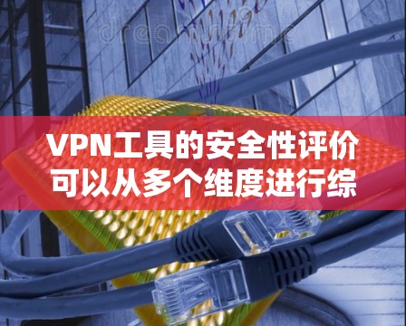 VPN工具的安全性评价可以从多个维度进行综合考虑,以确保用户获得安全可靠的网络连接。以下是一个结构化的评价框架,帮助您更全面地了解 VPN 工具的安全性