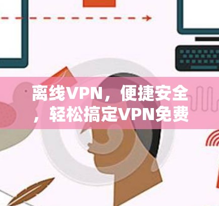 离线VPN,便捷安全,轻松搞定VPN免费工具 离线VPN,便捷安全,轻松搞定VPN免费工具