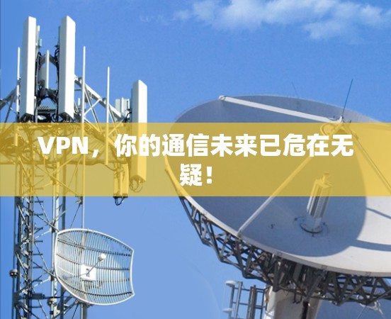 VPN,你的通信未来已危在无疑!