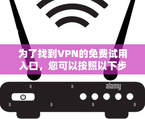 为了找到VPN的免费试用入口,您可以按照以下步骤进行