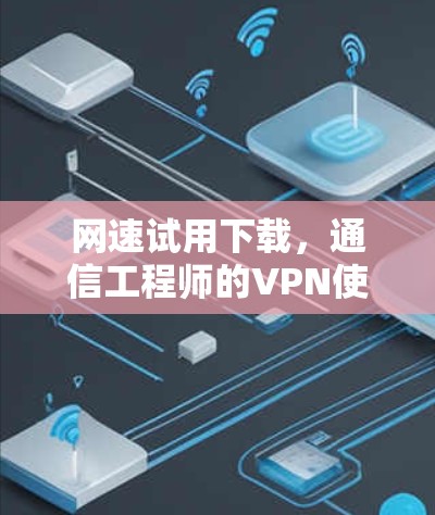 网速试用下载,通信工程师的VPN使用指南 网速试用下载,通信工程师的VPN使用指南