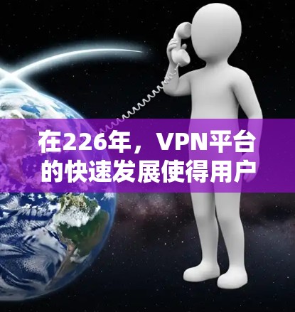 在226年，VPN平台的快速发展使得用户能够选择多种可靠且安全的VPN渠道。以下是几个在226年推出且具有弹窗功能的VPN平台推荐，这些平台在加密技术和多设备连接方面表现优异