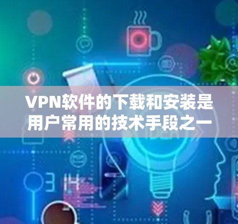 VPN软件的下载和安装是用户常用的技术手段之一。以下是一些常见的VPN软件推荐以及如何安装它们的步骤