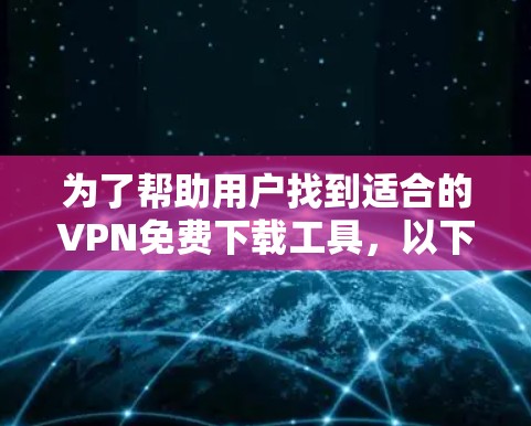 为了帮助用户找到适合的VPN免费下载工具，以下是一个有条理的总结