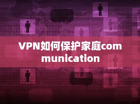 VPN如何保护家庭communication VPN如何保护家庭communication