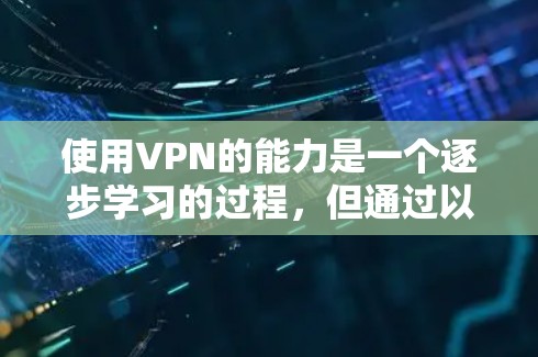 使用VPN的能力是一个逐步学习的过程,但通过以下步骤,你可以有效地提升你的网络使用体验