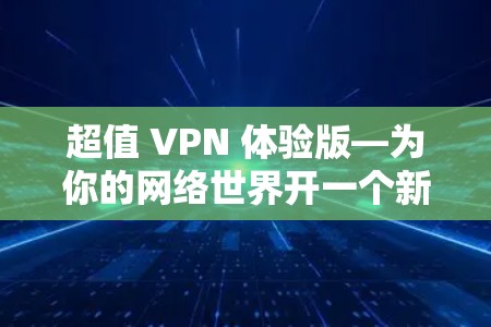 超值 VPN 体验版—为你的网络世界开一个新世界 超值 VPN 体验版—为你的网络世界开一个新世界
