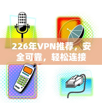 226年VPN推荐,安全可靠,轻松连接的未来 226年VPN推荐,安全可靠,轻松连接的未来