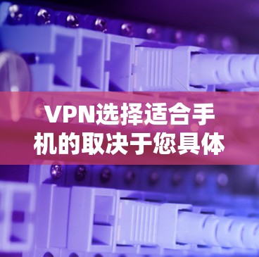 VPN选择适合手机的取决于您具体的需求和使用场景。以下是几种常见VPN类型适合手机的推荐