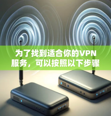 为了找到适合你的VPN服务,可以按照以下步骤进行评估和选择