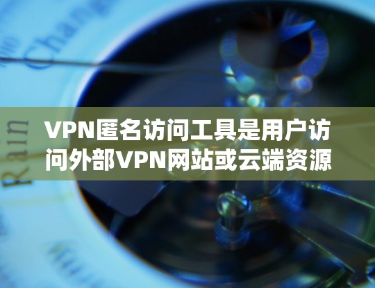VPN匿名访问工具是用户访问外部VPN网站或云端资源时的便利工具,但使用时需要谨慎,以确保安全性和隐私。以下是对这些工具的系统性分析 VPN匿名访问工具是用户访问外部VPN网站或云端资源时的便利工具,但使用时需要谨慎,以确保安全性和隐私。以下是对这些工具的系统性分析