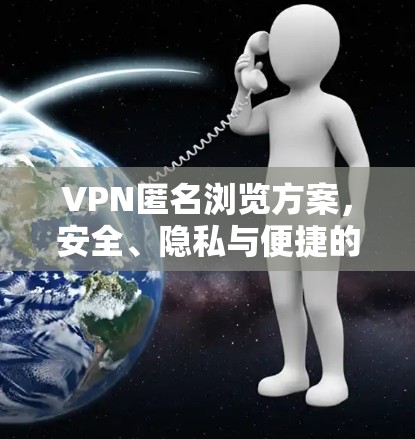 VPN匿名浏览方案，安全、隐私与便捷的双刃剑解决方案