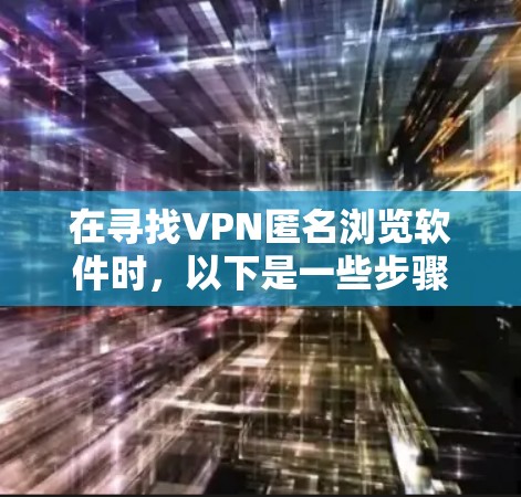 在寻找VPN匿名浏览软件时，以下是一些步骤性的解决方案