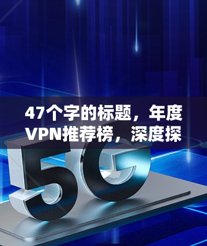 47个字的标题,年度VPN推荐榜,深度探索你的网络世界 47个字的标题,年度VPN推荐榜,深度探索你的网络世界