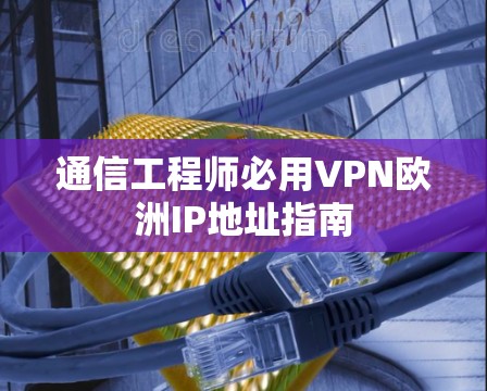 通信工程师必用VPN欧洲IP地址指南