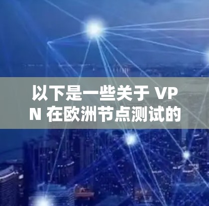 以下是一些关于 VPN 在欧洲节点测试的内容 以下是一些关于 VPN 在欧洲节点测试的内容