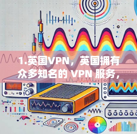 1.英国VPN,英国拥有众多知名的 VPN 服务,如 BritishVPN、NetNanny、NordVPN、Revolution、U-Net 等。这些服务在英国的用户数量庞大,且覆盖广泛 1.英国VPN,英国拥有众多知名的 VPN 服务,如 BritishVPN、NetNanny、NordVPN、Revolution、U-Net 等。这些服务在英国的用户数量庞大,且覆盖广泛
