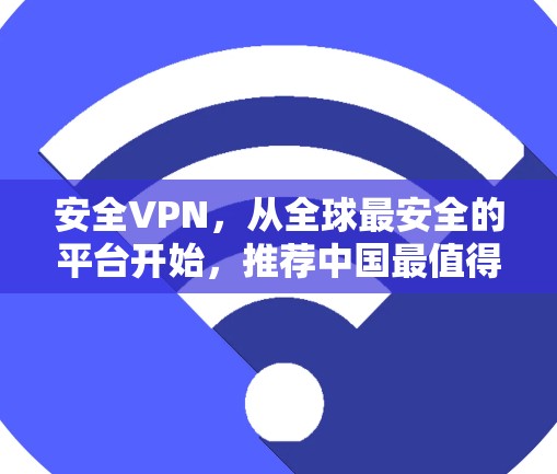 安全VPN,从全球最安全的平台开始,推荐中国最值得信赖的网络服务 安全VPN,从全球最安全的平台开始,推荐中国最值得信赖的网络服务
