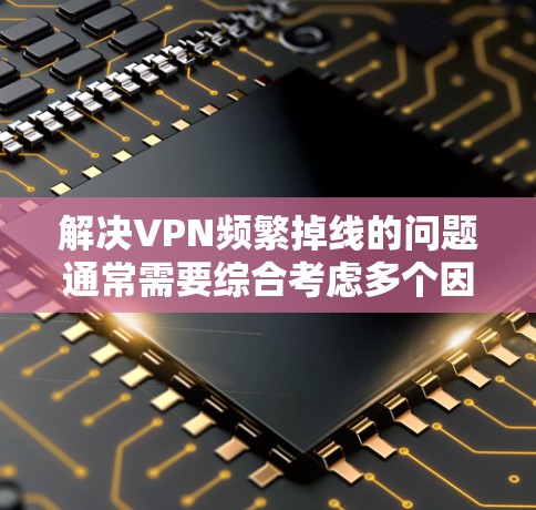 解决VPN频繁掉线的问题通常需要综合考虑多个因素,包括网络连接、设备问题、服务器配置以及使用方式等。以下是逐步的解决方案 解决VPN频繁掉线的问题通常需要综合考虑多个因素,包括网络连接、设备问题、服务器配置以及使用方式等。以下是逐步的解决方案