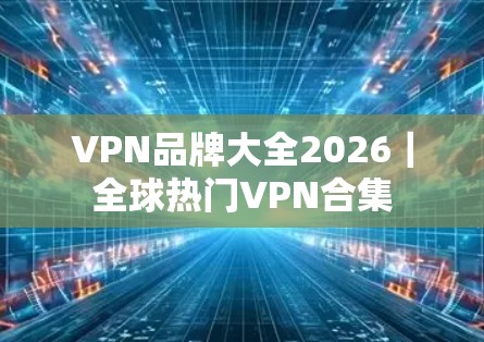 VPN品牌大全2026|全球热门VPN合集