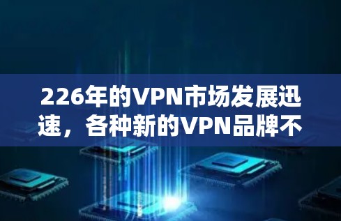 226年的VPN市场发展迅速,各种新的VPN品牌不断涌现,用户需求也日益多样化。以下是几个热门VPN品牌的对比,以及它们在226年的表现