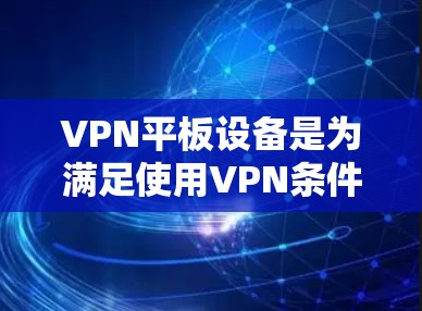 VPN平板设备是为满足使用VPN条件而设计的设备,提供了一种高效、安全的网络接入方式。以下是使用VPN平板设备的详细步骤和注意事项 VPN平板设备是为满足使用VPN条件而设计的设备,提供了一种高效、安全的网络接入方式。以下是使用VPN平板设备的详细步骤和注意事项