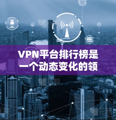 VPN平台排行榜是一个动态变化的领域,推荐的平台和排名可能会因时间和平台更新而有所不同。以下是一些常见的VPN平台及其特点,供参考