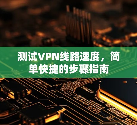 测试VPN线路速度,简单快捷的步骤指南 测试VPN线路速度,简单快捷的步骤指南