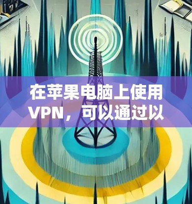 在苹果电脑上使用VPN,可以通过以下步骤和工具实现