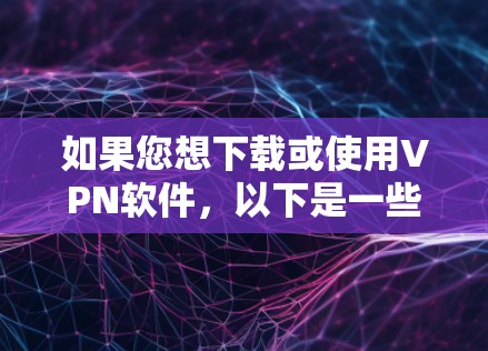 如果您想下载或使用VPN软件，以下是一些步骤性的建议和信息，帮助您更好地理解和使用