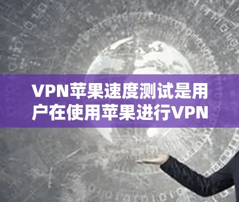 VPN苹果速度测试是用户在使用苹果进行VPN时遇到的问题,可以通过以下步骤进行测试和优化 VPN苹果速度测试是用户在使用苹果进行VPN时遇到的问题,可以通过以下步骤进行测试和优化