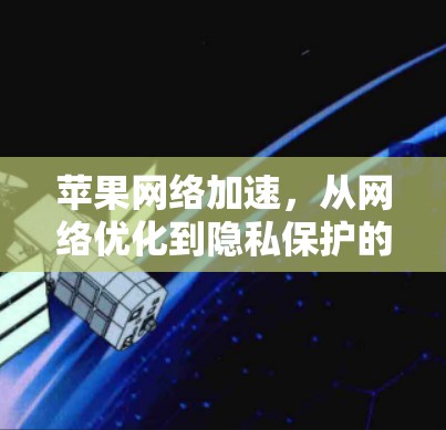 苹果网络加速，从网络优化到隐私保护的深度探索