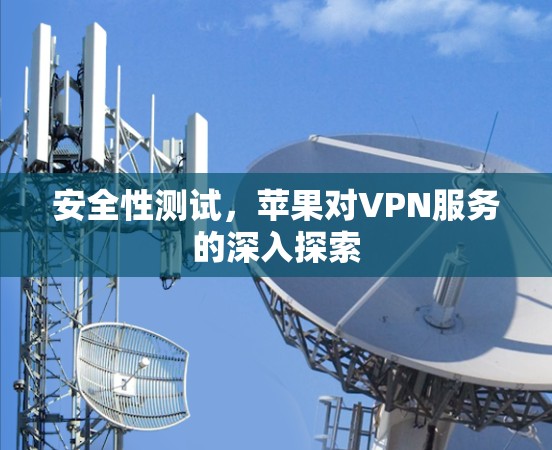 安全性测试,苹果对VPN服务的深入探索 安全性测试,苹果对VPN服务的深入探索