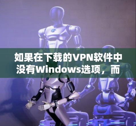 如果在下载的VPN软件中没有Windows选项,而是显示Windows 1,可以按照以下步骤解决问题 如果在下载的VPN软件中没有Windows选项,而是显示Windows 1,可以按照以下步骤解决问题