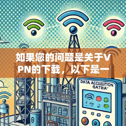 如果您的问题是关于VPN的下载,以下是一些常见的下载点和建议 如果您的问题是关于VPN的下载,以下是一些常见的下载点和建议