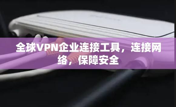 全球VPN企业连接工具,连接网络,保障安全 全球VPN企业连接工具,连接网络,保障安全