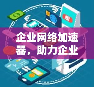 企业网络加速器,助力企业高效网络服务 企业网络加速器,助力企业高效网络服务