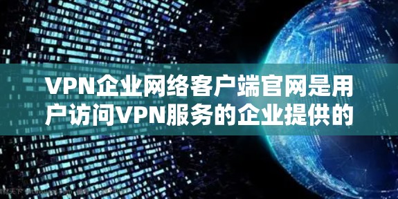 VPN企业网络客户端官网是用户访问VPN服务的企业提供的一种账号或者应用程序。以下是一些常见的VPN企业及其官网,供参考