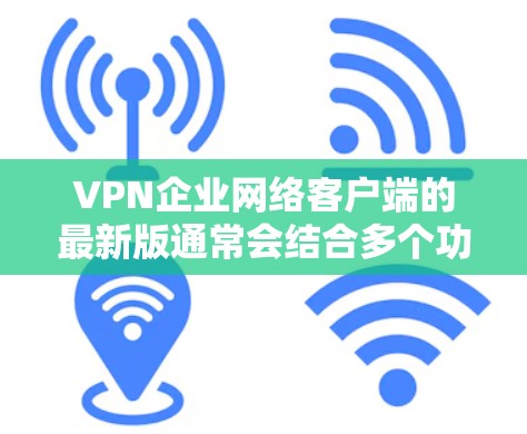 VPN企业网络客户端的最新版通常会结合多个功能模块,以满足用户对VPN服务的多样化需求。以下是一些常见的功能模块和特点