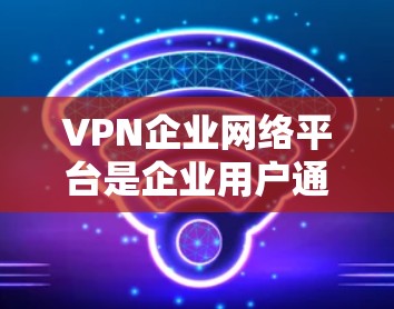 VPN企业网络平台是企业用户通过利用互联网技术在外部网络环境中获得丰富网络资源的重要工具。以下是对该概念的详细分析 VPN企业网络平台是企业用户通过利用互联网技术在外部网络环境中获得丰富网络资源的重要工具。以下是对该概念的详细分析