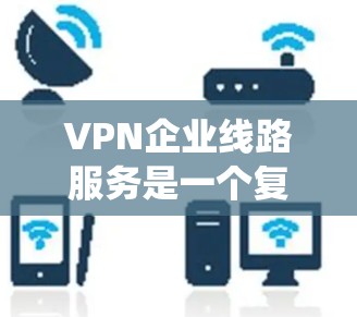 VPN企业线路服务是一个复杂而全面的系统,涉及多个技术和策略。以下是对这一领域的详细分析 VPN企业线路服务是一个复杂而全面的系统,涉及多个技术和策略。以下是对这一领域的详细分析