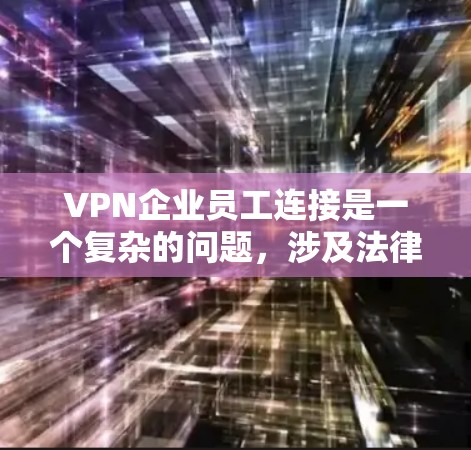 VPN企业员工连接是一个复杂的问题,涉及法律、隐私保护、社会影响等多个方面。以下是对该问题的详细分析 VPN企业员工连接是一个复杂的问题,涉及法律、隐私保护、社会影响等多个方面。以下是对该问题的详细分析