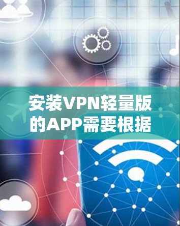 安装VPN轻量版的APP需要根据具体的设备和需求进行配置。以下是一些常见且常用的方法,适用于大多数用户 安装VPN轻量版的APP需要根据具体的设备和需求进行配置。以下是一些常见且常用的方法,适用于大多数用户